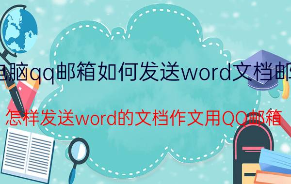 电脑qq邮箱如何发送word文档邮件 怎样发送word的文档作文用QQ邮箱.要交作业？